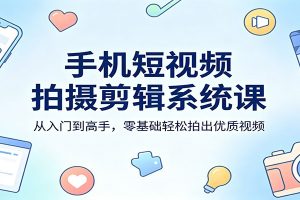 手机短视频拍摄剪辑系统课：从入门到高手，零基础轻松拍出优质视频