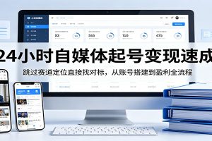 24小时自媒体起号变现速成，跳过赛道定位直接找对标，从账号搭建到盈利全流程