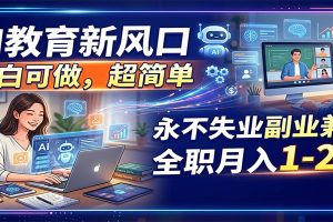 AI教育新风口，小白可做，超简单，永不失业副业兼职 全职月入1-2W