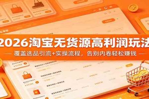 2026淘宝无货源高利润玩法：覆盖选品引流+实操流程，告别内卷轻松赚钱