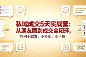 （18321期）私域成交5天实战营：从朋友圈到成交全闭环，告别不敢发、不会聊、卖不掉
