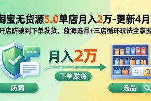 (18364期)淘宝无货源5.0单店月入2万-更新5月:开店防骗到下单发货,蓝海选品+三店循环玩法全掌握