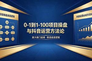 (18382期)0-1到1-100怎么建?某大佬门徒课教透项目操盘底层逻辑+抖音运营必成方法论