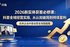 (18503期)2026新实体获客必修课:抖音全域经营实操,从认知破局到持续盈利