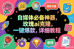 (18563期)玫瑰克隆工具,一键ai神器,爆款工具,自媒体必备,60多个功能详细教程