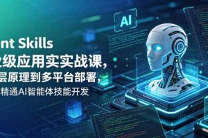 Agent Skills企业级应用实战课，从底层原理到多平台部署，零基础精通AI智能体技能开发