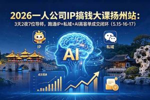 (18587期)2026一人公司IP搞钱大课扬州站:3天2夜7位导师,跑通IP+私域+AI高客单成交闭环(5.15-16-17)