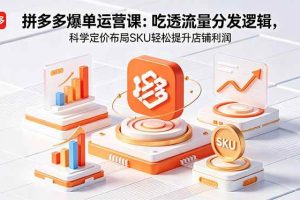 (18577期)拼多多爆单运营实战课:吃透流量分发逻辑,科学定价布局SKU轻松提升店铺利润