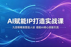 AI赋能IP打造实战课:九宫格精准塑造人设,借助AI核心技能引流