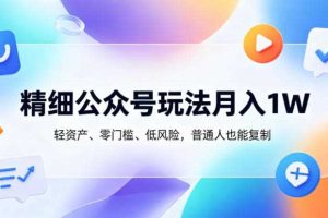 精细公众号玩法月入1W,轻资产、零门槛、低风险,普通人也能复制【揭秘】