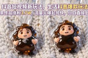 抖音短视频新玩法生活科普爆款玩法,6条作品涨粉3.7W,流量火爆起号快,小白直接上手操作,可撸创作者伙伴计划