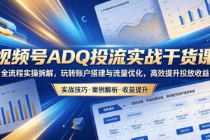 视频号ADQ投流实战干货课,全流程实操拆解,玩转账户搭建与流量优化,高效提升投放收益