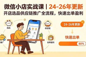 (18654期)微信小店实战课|24-26年更新,开店选品供应链推广全流程,快速出单盈利