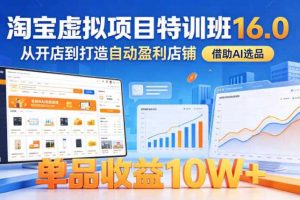 淘宝虚拟项目特训班16.0,从开店到打造自动盈利店铺,借助AI选品,单品收益10W+(更新5月)