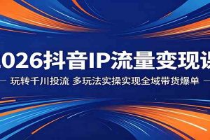 2026抖音IP流量变现课:玩转千川投流,多玩法实操实现全域带货爆单