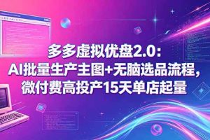 (18696期)多多虚拟优盘2.0:AI批量生产主图+无脑选品流程,微付费高投产15天单店起量