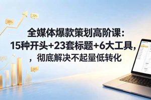 (18753期)全媒体爆款策划高阶课:15种开头+23套标题+6大工具,彻底解决不起量低转化
