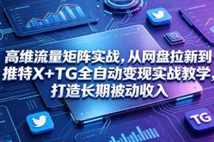 高维流量矩阵实战,从网盘拉新到推特X+TG全自动变现实战教学,打造长期被动收入