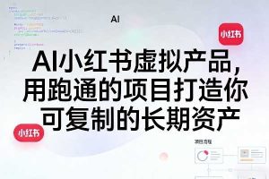 AI小红书虚拟产品,用跑通的项目打造你可复制的长期资产(更新)