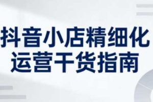 抖音小店精细化运营干货指南新版,助力商家系统提升店铺运营能力(更新26年6月)