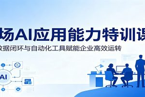 职场AI应用能力特训课:依托数据闭环与自动化工具赋能企业高效运转
