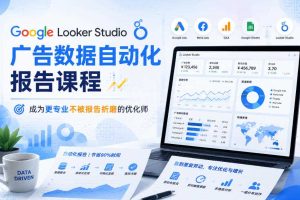 Google Looker Studio广告数据自动化报告课程,成为更专业不被报告折磨的优化师