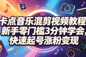 卡点音乐混剪视频教程,新手零门槛3分钟学会,快速起号涨粉变现