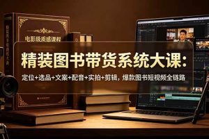 (19007期)精装图书带货系统大课:定位+选品+文案+配音+实拍+剪辑,爆款图书短视频全链路