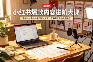 （19118期）小红书爆款内容进阶大课，零基础从定位养号到爆款笔记，直播开店完整变现教学