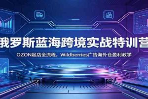 俄罗斯蓝海跨境实战特训营:OZON起店全流程,Wildberries广告海外仓盈利教学