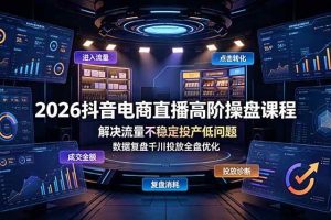 (19159期)2026抖音电商直播高阶操盘课程,解决流量不稳定投产低问题,数据复盘千川投放全盘优化