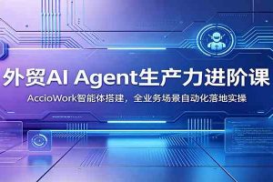 外贸AI Agent生产力进阶课:AccioWork智能体搭建,全业务场景自动化落地实操