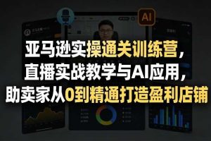 亚马逊实操通关训练营,直播实战教学与AI应用,助卖家从0到精通打造盈利店铺(更新7月3日)