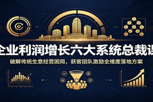 企业利润增长六大系统总裁课:破解传统生意经营困局,获客团队激励全维度落地方案
