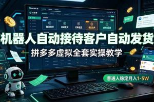 (19218期)机器人自动接待客户自动发货,拼多多虚拟全套实操教学,普通人稳定月入 1-5W